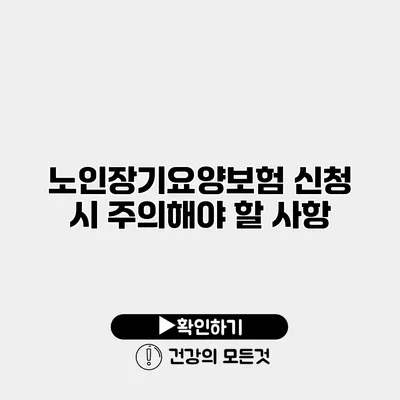 노인장기요양보험 신청 시 주의해야 할 사항