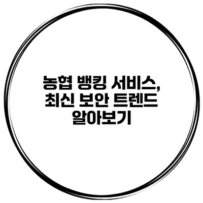 농협 뱅킹 서비스, 최신 보안 트렌드 알아보기