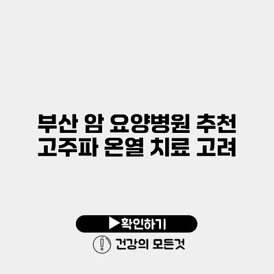 부산 암 요양병원 추천 고주파 온열 치료 고려