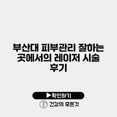 부산대 피부관리 잘하는 곳에서의 레이저 시술 후기