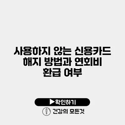 사용하지 않는 신용카드 해지 방법과 연회비 환급 여부