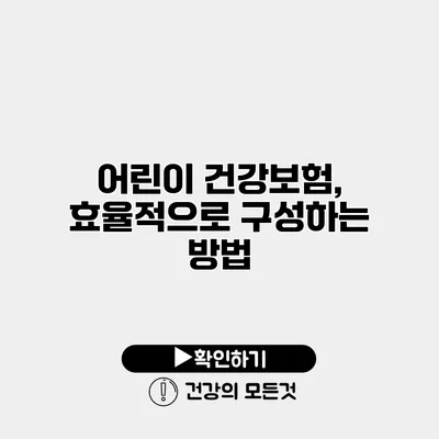 어린이 건강보험, 효율적으로 구성하는 방법