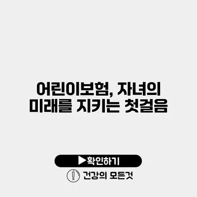 어린이보험, 자녀의 미래를 지키는 첫걸음