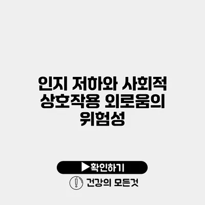인지 저하와 사회적 상호작용 외로움의 위험성