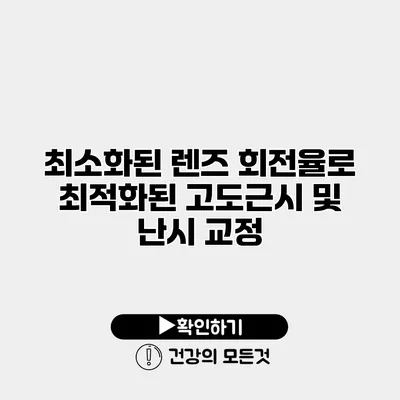 최소화된 렌즈 회전율로 최적화된 고도근시 및 난시 교정