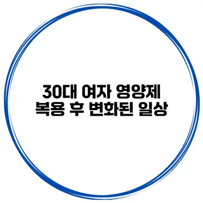 30대 여자 영양제 복용 후 변화된 일상