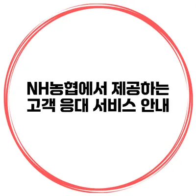 NH농협에서 제공하는 고객 응대 서비스 안내