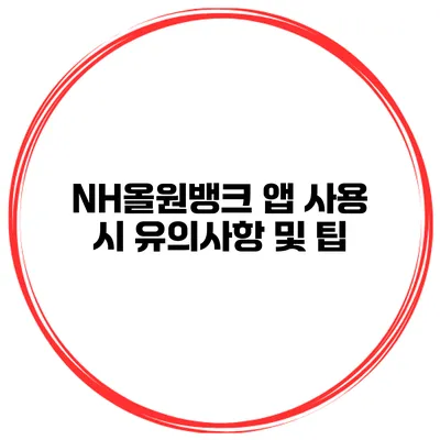 NH올원뱅크 앱 사용 시 유의사항 및 팁