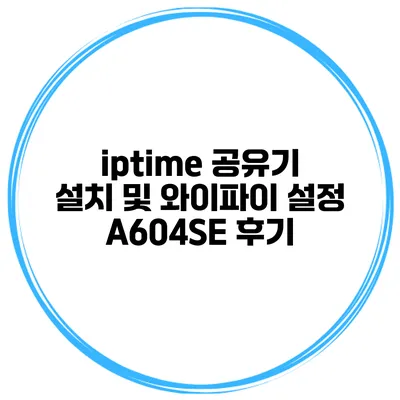 iptime 공유기 설치 및 와이파이 설정 A604SE 후기