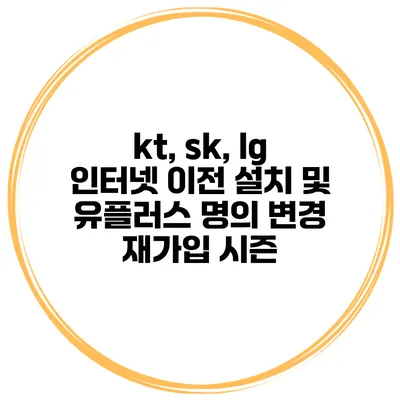 kt, sk, lg 인터넷 이전 설치 및 유플러스 명의 변경 재가입 시즌