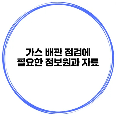 가스 배관 점검에 필요한 정보원과 자료