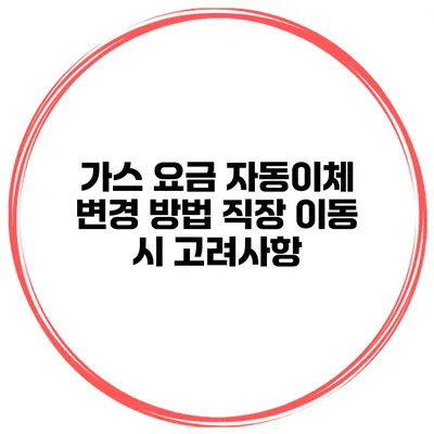 가스 요금 자동이체 변경 방법 직장 이동 시 고려사항