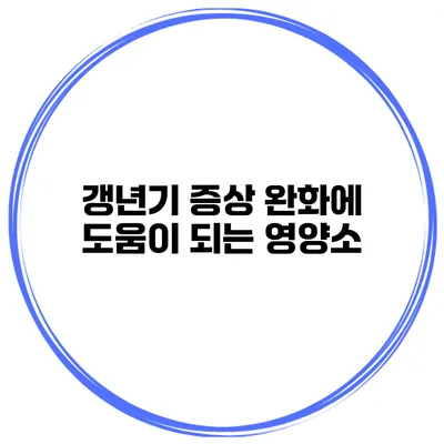 갱년기 증상 완화에 도움이 되는 영양소