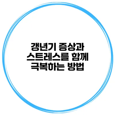 갱년기 증상과 스트레스를 함께 극복하는 방법