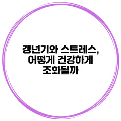갱년기와 스트레스, 어떻게 건강하게 조화될까?