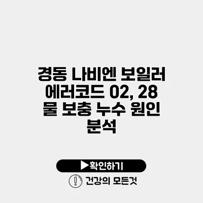 경동 나비엔 보일러 에러코드 02, 28 물 보충 누수 원인 분석