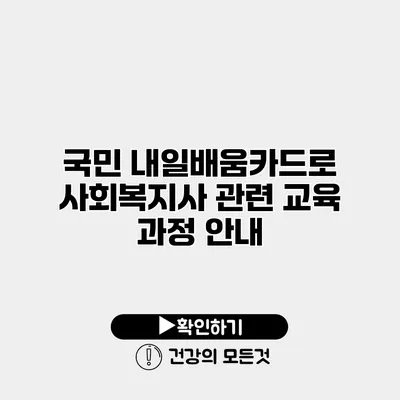 국민 내일배움카드로 사회복지사 관련 교육 과정 안내