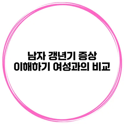 남자 갱년기 증상 이해하기 여성과의 비교