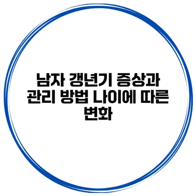 남자 갱년기 증상과 관리 방법 나이에 따른 변화
