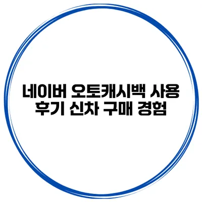 네이버 오토캐시백 사용 후기 신차 구매 경험
