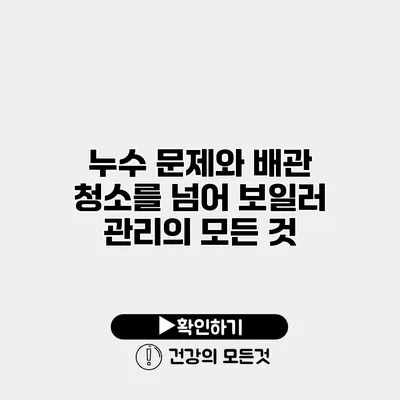 누수 문제와 배관 청소를 넘어 보일러 관리의 모든 것