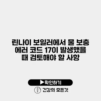 린나이 보일러에서 물 보충 에러 코드 17이 발생했을 때 검토해야 할 사항