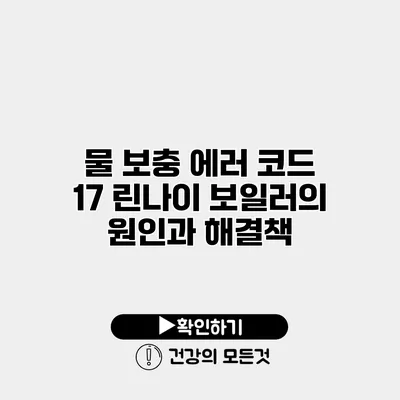 물 보충 에러 코드 17 린나이 보일러의 원인과 해결책