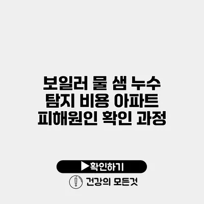 보일러 물 샘 누수 탐지 비용 아파트 피해원인 확인 과정