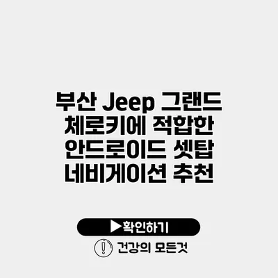 부산 Jeep 그랜드 체로키에 적합한 안드로이드 셋탑 네비게이션 추천