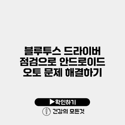 블루투스 드라이버 점검으로 안드로이드 오토 문제 해결하기