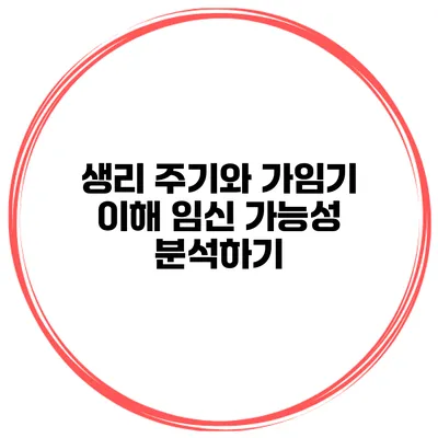생리 주기와 가임기 이해 임신 가능성 분석하기