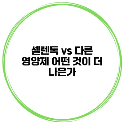 셀렌톡 vs 다른 영양제 어떤 것이 더 나은가?