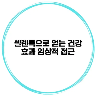 셀렌톡으로 얻는 건강 효과 임상적 접근