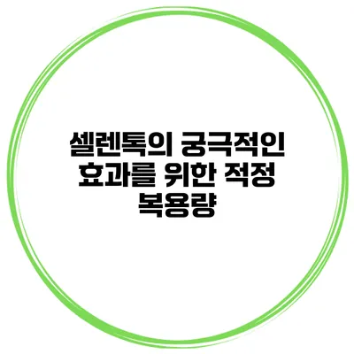 셀렌톡의 궁극적인 효과를 위한 적정 복용량