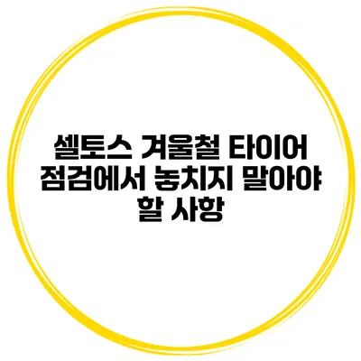 셀토스 겨울철 타이어 점검에서 놓치지 말아야 할 사항