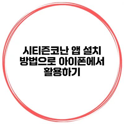 시티즌코난 앱 설치 방법으로 아이폰에서 활용하기