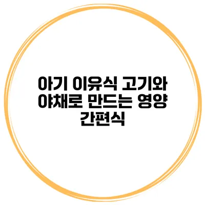 아기 이유식 고기와 야채로 만드는 영양 간편식