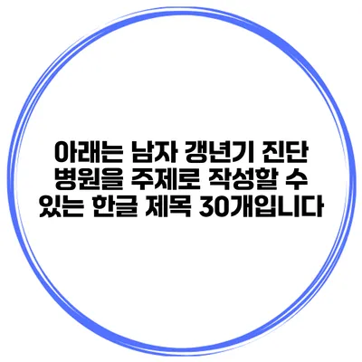 아래는 남자 갱년기 진단 병원을 주제로 작성할 수 있는 한글 제목 30개입니다