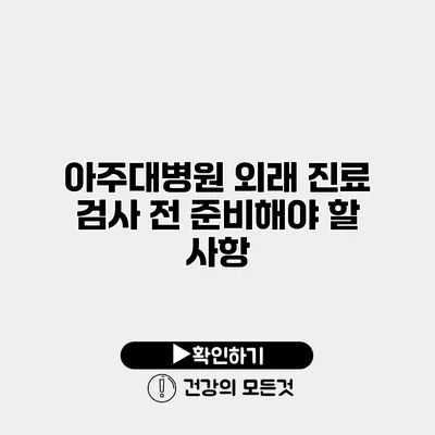 아주대병원 외래 진료 검사 전 준비해야 할 사항