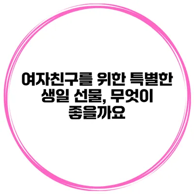 여자친구를 위한 특별한 생일 선물, 무엇이 좋을까요?