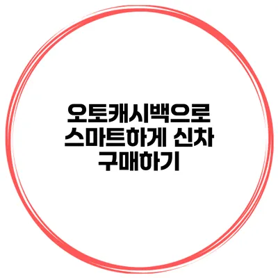 오토캐시백으로 스마트하게 신차 구매하기