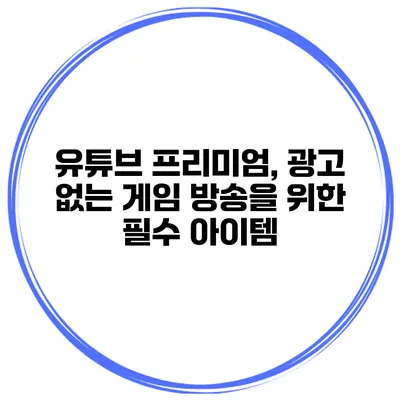 유튜브 프리미엄, 광고 없는 게임 방송을 위한 필수 아이템