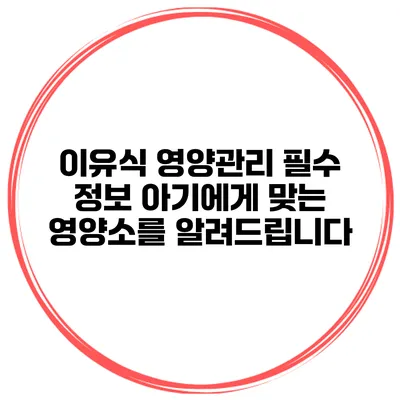 이유식 영양관리 필수 정보 아기에게 맞는 영양소를 알려드립니다