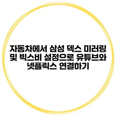 자동차에서 삼성 덱스 미러링 및 빅스비 설정으로 유튜브와 넷플릭스 연결하기