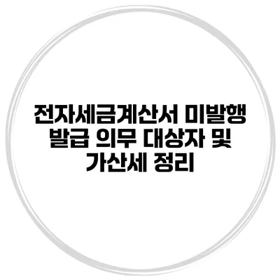전자세금계산서 미발행 발급 의무 대상자 및 가산세 정리