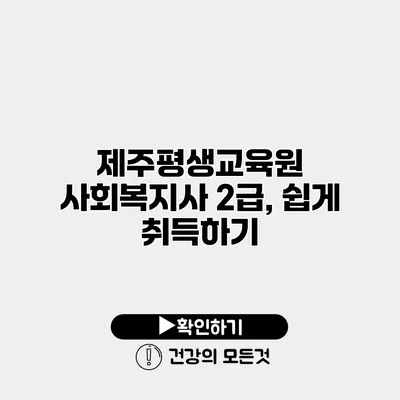 제주평생교육원 사회복지사 2급, 쉽게 취득하기