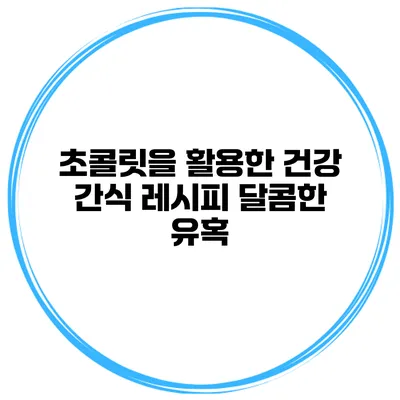 초콜릿을 활용한 건강 간식 레시피 달콤한 유혹