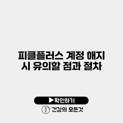 피클플러스 계정 해지 시 유의할 점과 절차